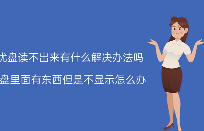 优盘读不出来有什么解决办法吗 u盘里面有东西但是不显示怎么办？